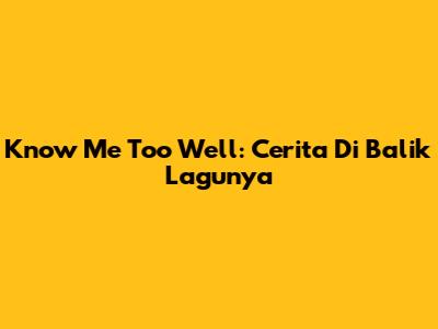 Know Me Too Well: Cerita Di Balik Lagunya