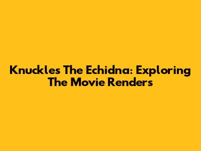 Knuckles The Echidna: Exploring The Movie Renders