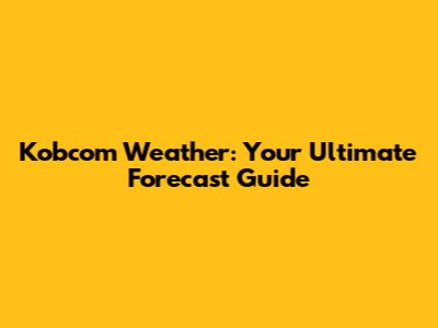 Kobcom Weather: Your Ultimate Forecast Guide