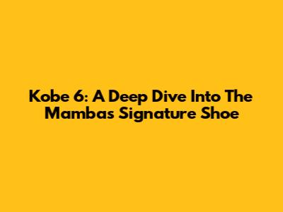 Kobe 6: A Deep Dive Into The Mamba's Signature Shoe