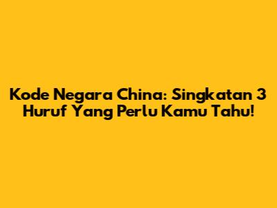 Kode Negara China: Singkatan 3 Huruf Yang Perlu Kamu Tahu!