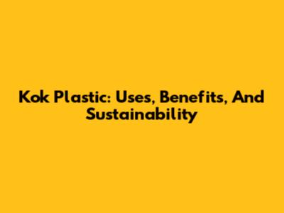 Kok Plastic: Uses, Benefits, And Sustainability