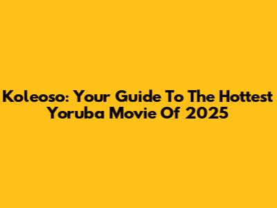 Koleoso: Your Guide To The Hottest Yoruba Movie Of 2025