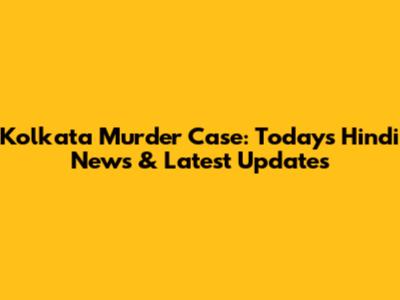 Kolkata Murder Case: Today's Hindi News & Latest Updates