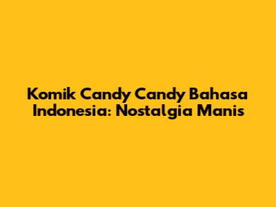 Komik Candy Candy Bahasa Indonesia: Nostalgia Manis