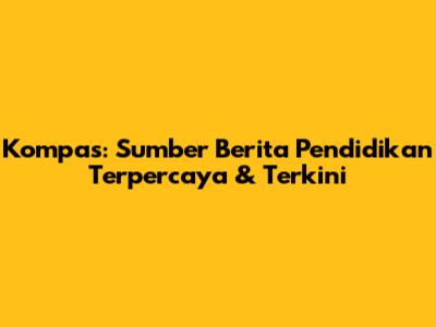 Kompas: Sumber Berita Pendidikan Terpercaya & Terkini