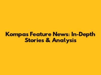 Kompas Feature News: In-Depth Stories & Analysis