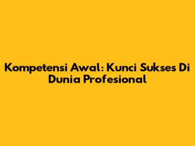 Kompetensi Awal: Kunci Sukses Di Dunia Profesional