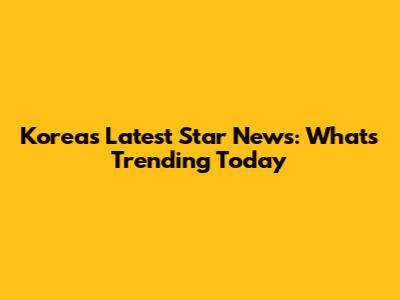 Korea's Latest Star News: What's Trending Today