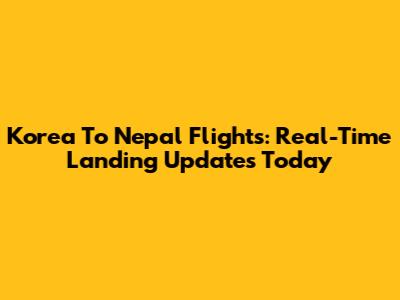Korea To Nepal Flights: Real-Time Landing Updates Today