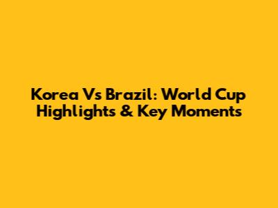 Korea Vs Brazil: World Cup Highlights & Key Moments