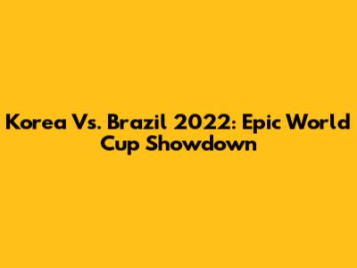 Korea Vs. Brazil 2022: Epic World Cup Showdown