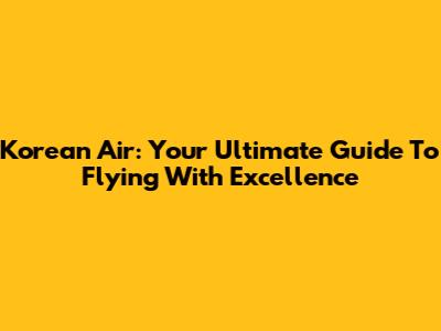 Korean Air: Your Ultimate Guide To Flying With Excellence