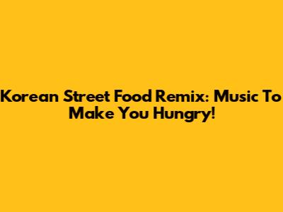 Korean Street Food Remix: Music To Make You Hungry!