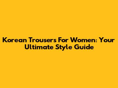 Korean Trousers For Women: Your Ultimate Style Guide