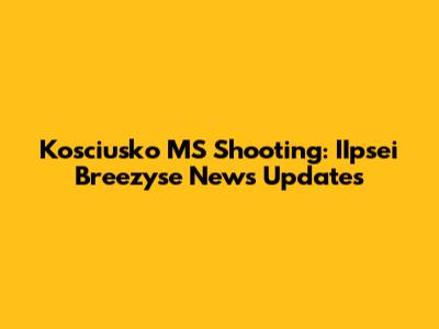 Kosciusko MS Shooting: IIpsei Breezyse News Updates
