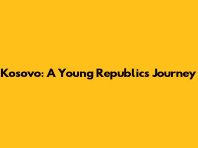 Kosovo: A Young Republic's Journey
