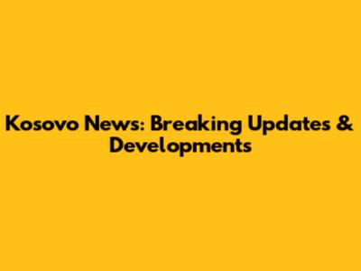 Kosovo News: Breaking Updates & Developments