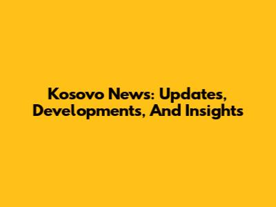 Kosovo News: Updates, Developments, And Insights
