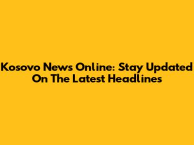 Kosovo News Online: Stay Updated On The Latest Headlines