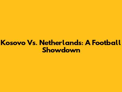 Kosovo Vs. Netherlands: A Football Showdown