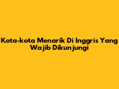 Kota-kota Menarik Di Inggris Yang Wajib Dikunjungi