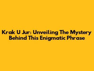 Krak U Jur: Unveiling The Mystery Behind This Enigmatic Phrase
