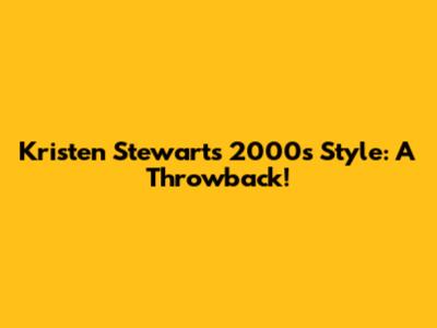 Kristen Stewart's 2000s Style: A Throwback!