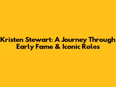Kristen Stewart: A Journey Through Early Fame & Iconic Roles