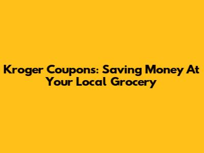 Kroger Coupons: Saving Money At Your Local Grocery