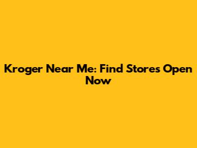 Kroger Near Me: Find Stores Open Now