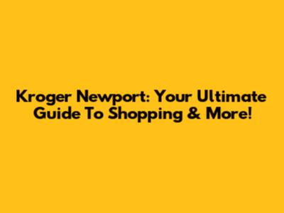 Kroger Newport: Your Ultimate Guide To Shopping & More!