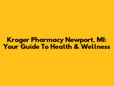 Kroger Pharmacy Newport, MI: Your Guide To Health & Wellness