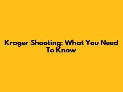 Kroger Shooting: What You Need To Know