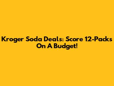 Kroger Soda Deals: Score 12-Packs On A Budget!