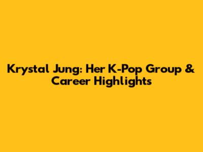Krystal Jung: Her K-Pop Group & Career Highlights