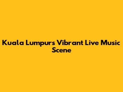 Kuala Lumpur's Vibrant Live Music Scene