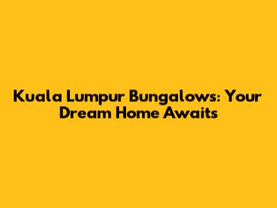 Kuala Lumpur Bungalows: Your Dream Home Awaits