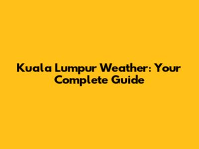 Kuala Lumpur Weather: Your Complete Guide