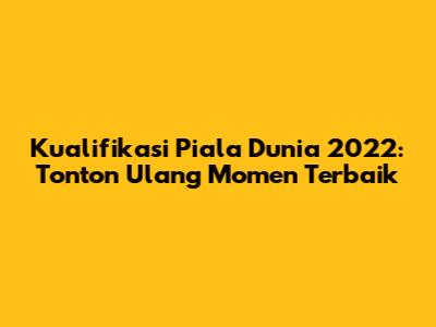 Kualifikasi Piala Dunia 2022: Tonton Ulang Momen Terbaik