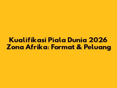 Kualifikasi Piala Dunia 2026 Zona Afrika: Format & Peluang