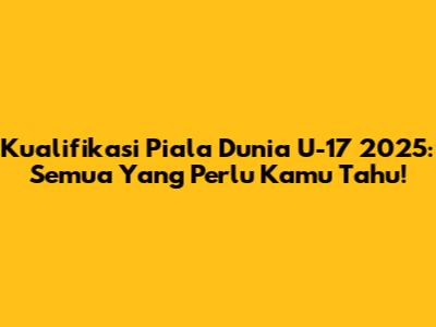 Kualifikasi Piala Dunia U-17 2025: Semua Yang Perlu Kamu Tahu!