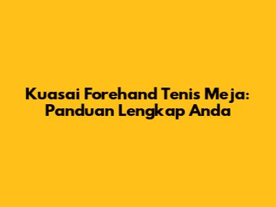 Kuasai Forehand Tenis Meja: Panduan Lengkap Anda