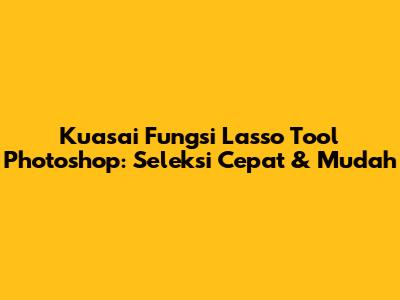 Kuasai Fungsi Lasso Tool Photoshop: Seleksi Cepat & Mudah