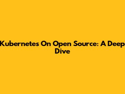 Kubernetes On Open Source: A Deep Dive