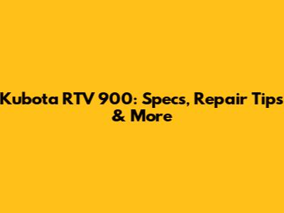 Kubota RTV 900: Specs, Repair Tips & More