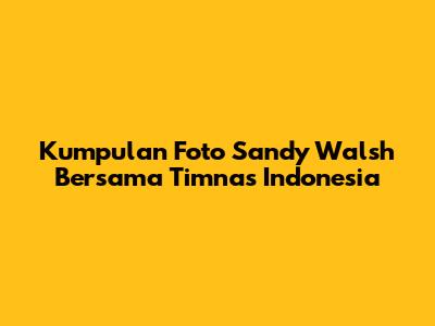 Kumpulan Foto Sandy Walsh Bersama Timnas Indonesia