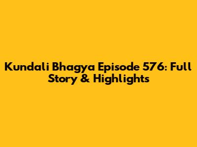 Kundali Bhagya Episode 576: Full Story & Highlights