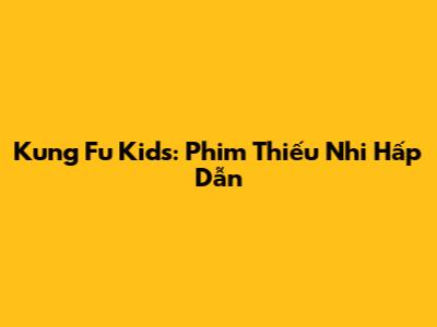 Kung Fu Kids: Phim Thiếu Nhi Hấp Dẫn