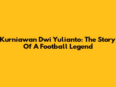 Kurniawan Dwi Yulianto: The Story Of A Football Legend